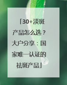 30+淡斑产品怎么选？大户分享：国家唯一认证的祛斑产品