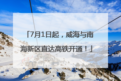 7月1日起，威海与南海新区直达高铁开通！