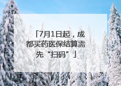 7月1日起，成都买药医保结算需先“扫码”