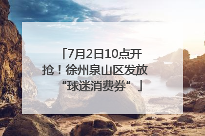 7月2日10点开抢！徐州泉山区发放“球迷消费券”