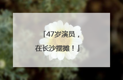 47岁演员，在长沙摆摊！