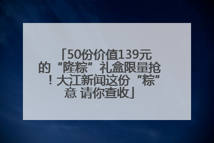 50份价值139元的“隆粽”礼盒限量抢！大江新闻这份“粽”意 请你查收