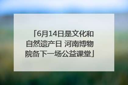 6月14日是文化和自然遗产日 河南博物院备下一场公益课堂