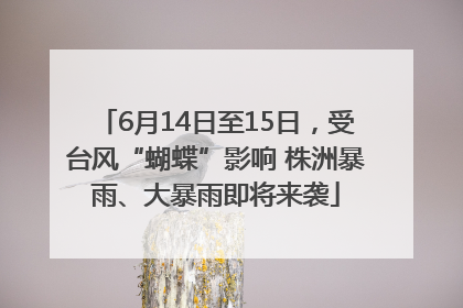 6月14日至15日，受台风“蝴蝶”影响 株洲暴雨、大暴雨即将来袭