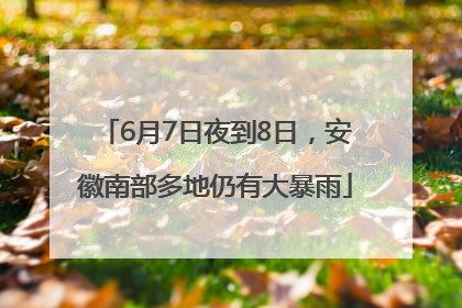 6月7日夜到8日，安徽南部多地仍有大暴雨