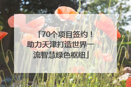 70个项目签约！助力天津打造世界一流智慧绿色枢纽