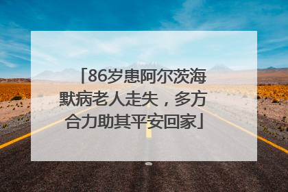 86岁患阿尔茨海默病老人走失，多方合力助其平安回家