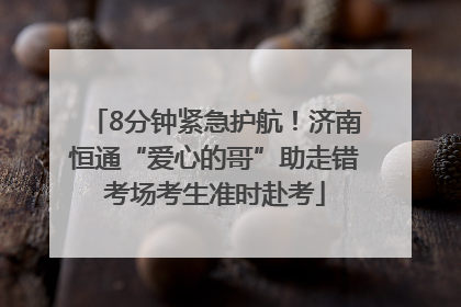 8分钟紧急护航！济南恒通“爱心的哥”助走错考场考生准时赴考