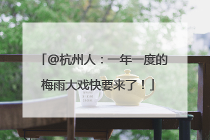 @杭州人：一年一度的梅雨大戏快要来了！