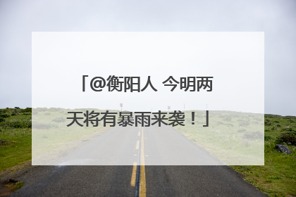 @衡阳人 今明两天将有暴雨来袭！