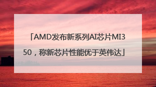 AMD发布新系列AI芯片MI350，称新芯片性能优于英伟达