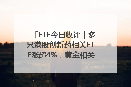 ETF今日收评｜多只港股创新药相关ETF涨超4%，黄金相关ETF跌逾1%