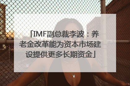 IMF副总裁李波：养老金改革能为资本市场建设提供更多长期资金