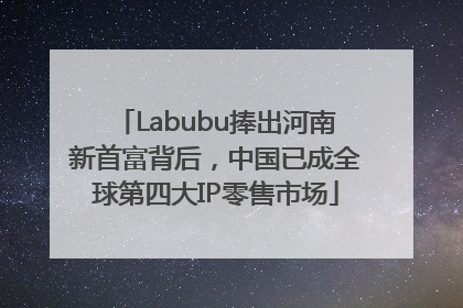 Labubu捧出河南新首富背后，中国已成全球第四大IP零售市场