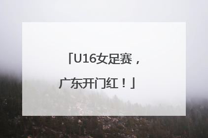 U16女足赛，广东开门红！